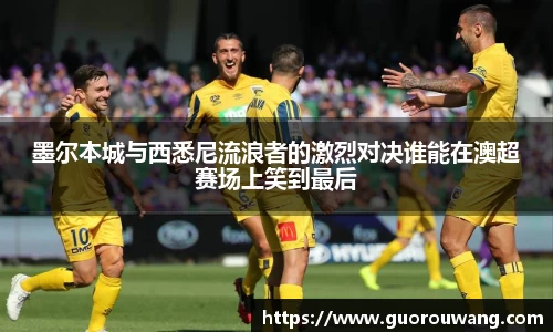 墨尔本城与西悉尼流浪者的激烈对决谁能在澳超赛场上笑到最后