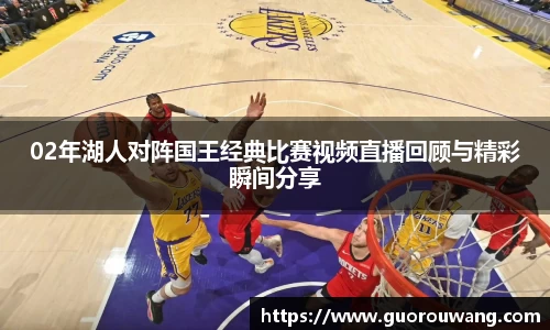 02年湖人对阵国王经典比赛视频直播回顾与精彩瞬间分享
